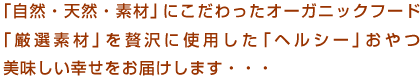 「自然・天然・素材」にこだわったオーガニックフードと「厳選素材」の「ヘルシー」おやつで美味しい幸せをお届けします・・